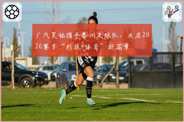 广汽昊铂携手泰州足球队,共启2026赛季“科技+体育”新篇章