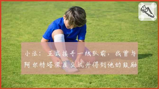 小法:正式接手一线队前,我曾与阿尔特塔深度交流并得到他的鼓励