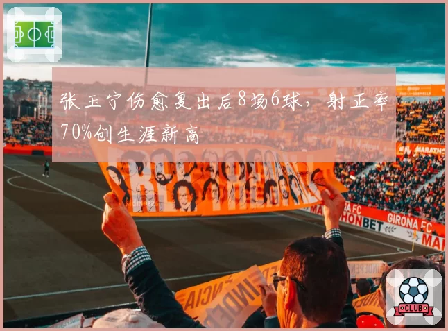张玉宁伤愈复出后8场6球,射正率70%创生涯新高