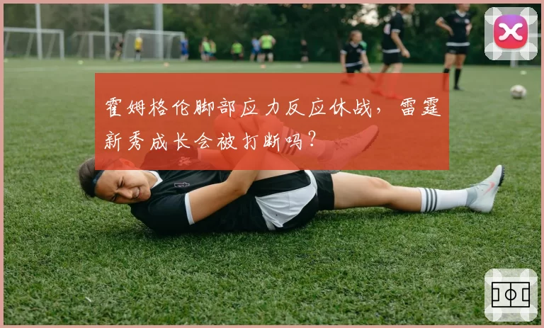 霍姆格伦脚部应力反应休战,雷霆新秀成长会被打断吗?