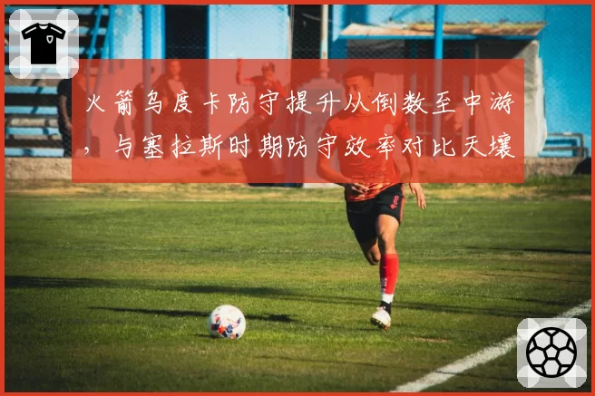 火箭乌度卡防守提升从倒数至中游，与塞拉斯时期防守效率对比天壤之别