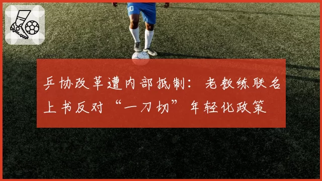 乒协改革遭内部抵制：老教练联名上书反对“一刀切”年轻化政策