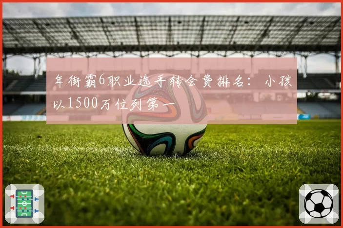 年街霸6职业选手转会费排名：小孩以1500万位列第一