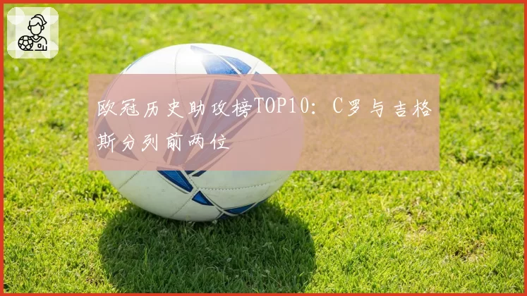 欧冠历史助攻榜TOP10：C罗与吉格斯分列前两位