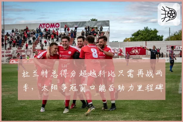 杜兰特总得分超越科比只需再战两季，太阳争冠窗口能否助力里程碑？