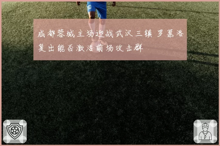 成都蓉城主场迎战武汉三镇 罗慕洛复出能否激活前场攻击群