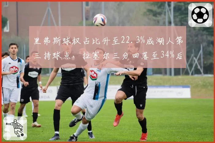 里弗斯球权占比升至22.3%成湖人第三持球点，拉塞尔三分回落至34%后身份边缘化