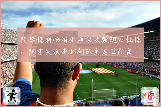 阿诺德利物浦生涯助攻数超杰拉德,防守失误率却创队史后卫新高