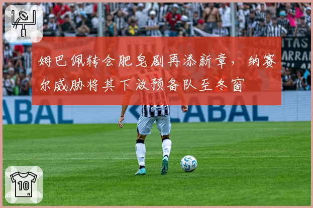 姆巴佩转会肥皂剧再添新章，纳赛尔威胁将其下放预备队至冬窗