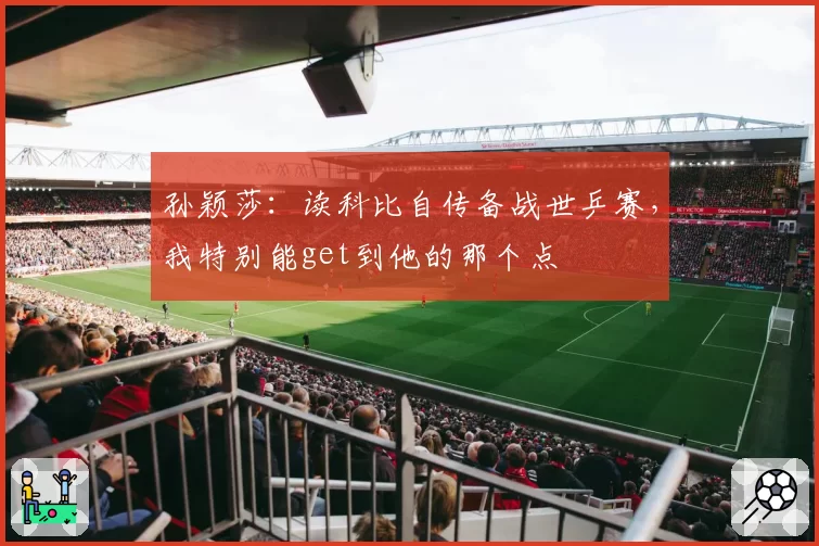 孙颖莎：读科比自传备战世乒赛，我特别能get到他的那个点