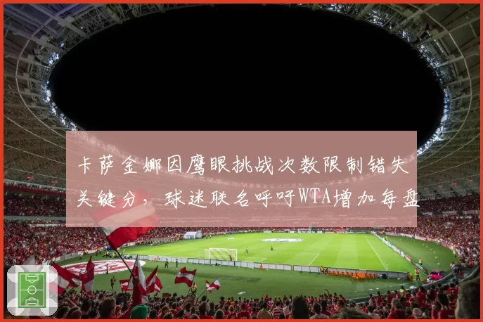 卡萨金娜因鹰眼挑战次数限制错失关键分,球迷联名呼吁WTA增加每盘挑战权限