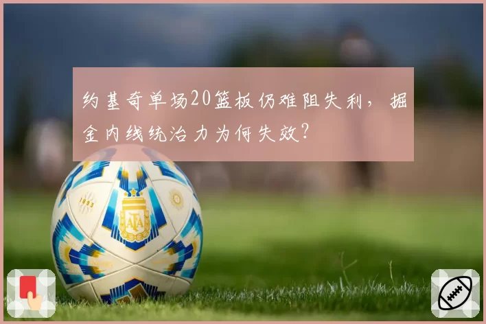 约基奇单场20篮板仍难阻失利,掘金内线统治力为何失效?