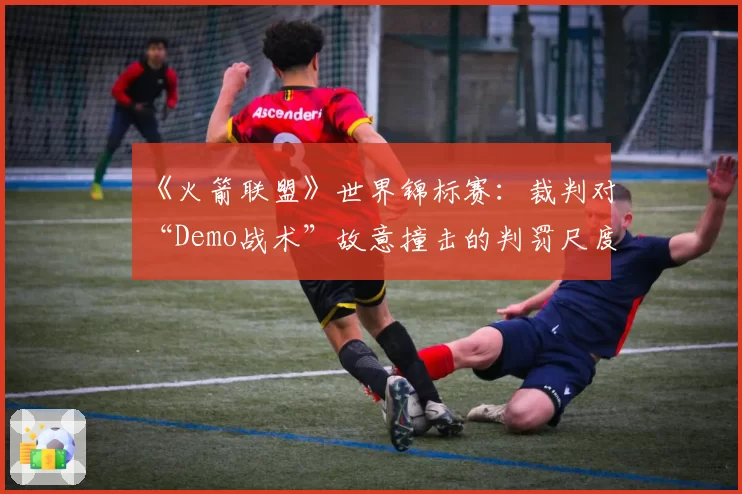 《火箭联盟》世界锦标赛：裁判对“Demo战术”故意撞击的判罚尺度区域性对比