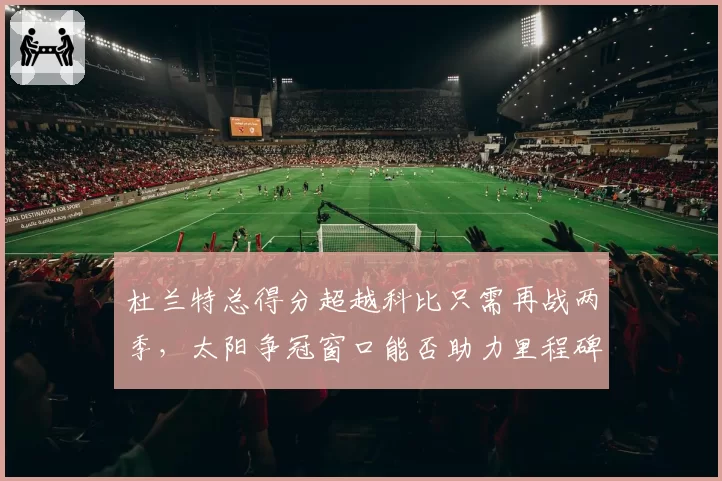 杜兰特总得分超越科比只需再战两季，太阳争冠窗口能否助力里程碑？