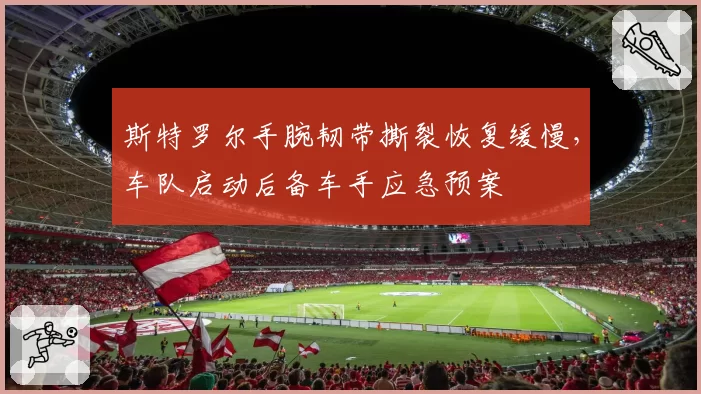 斯特罗尔手腕韧带撕裂恢复缓慢，车队启动后备车手应急预案