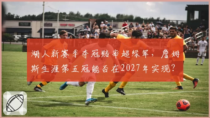 湖人新赛季夺冠赔率超绿军,詹姆斯生涯第五冠能否在2027年实现?