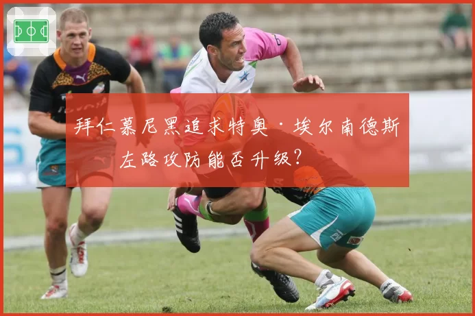 拜仁慕尼黑追求特奥·埃尔南德斯，左路攻防能否升级？