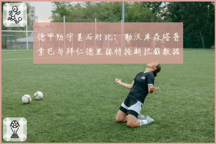 德甲防守基石对比：勒沃库森塔普索巴与拜仁德里赫特抢断拦截数据