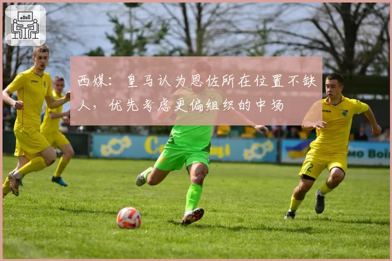 西媒：皇马认为恩佐所在位置不缺人，优先考虑更偏组织的中场
