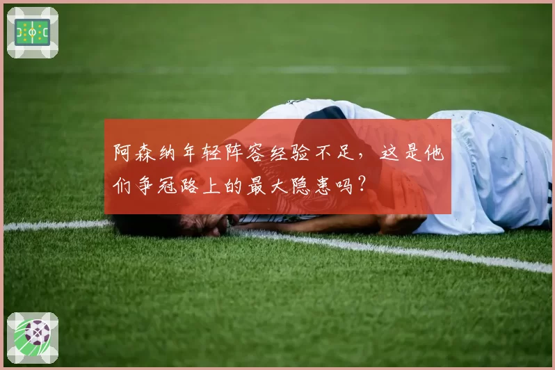 阿森纳年轻阵容经验不足，这是他们争冠路上的最大隐患吗？