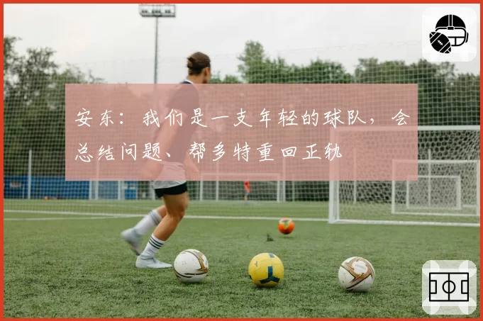 安东：我们是一支年轻的球队，会总结问题、帮多特重回正轨
