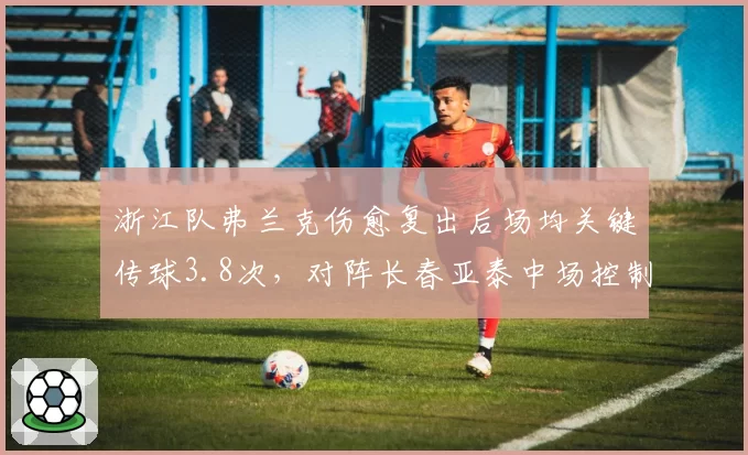 浙江队弗兰克伤愈复出后场均关键传球3.8次，对阵长春亚泰中场控制力增强