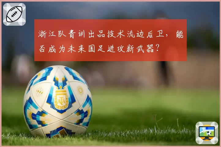 浙江队青训出品技术流边后卫，能否成为未来国足进攻新武器？