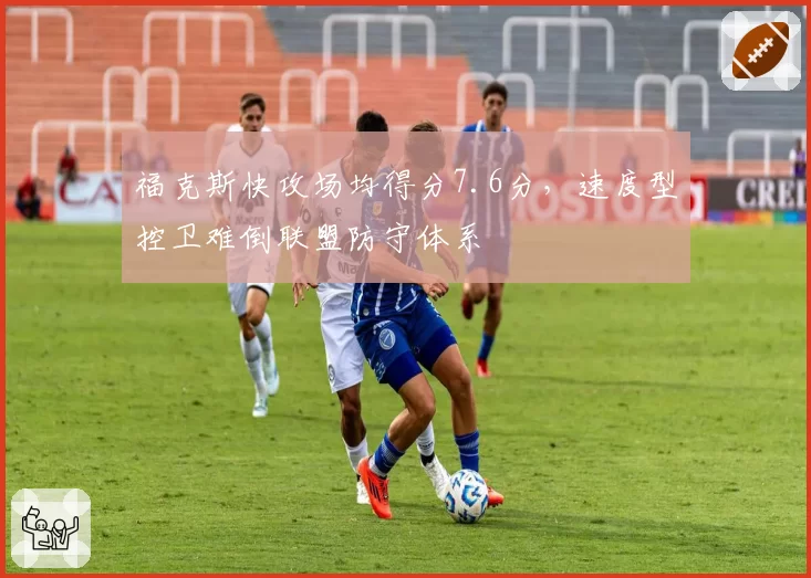 福克斯快攻场均得分7.6分，速度型控卫难倒联盟防守体系