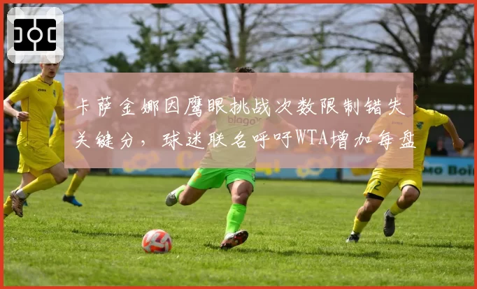 卡萨金娜因鹰眼挑战次数限制错失关键分,球迷联名呼吁WTA增加每盘挑战权限