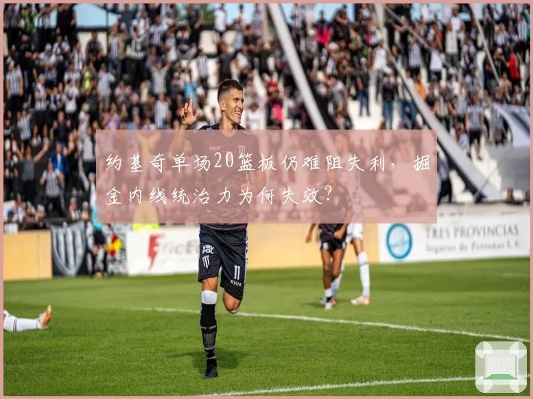 约基奇单场20篮板仍难阻失利,掘金内线统治力为何失效?
