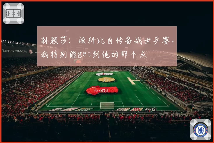 孙颖莎：读科比自传备战世乒赛，我特别能get到他的那个点