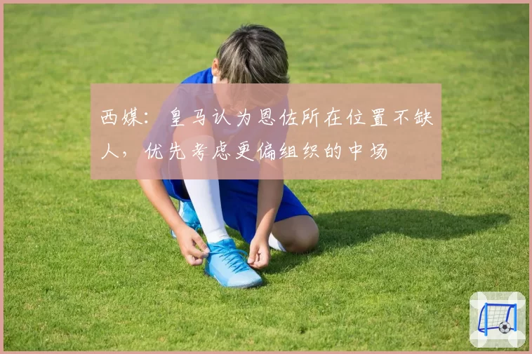 西媒：皇马认为恩佐所在位置不缺人，优先考虑更偏组织的中场