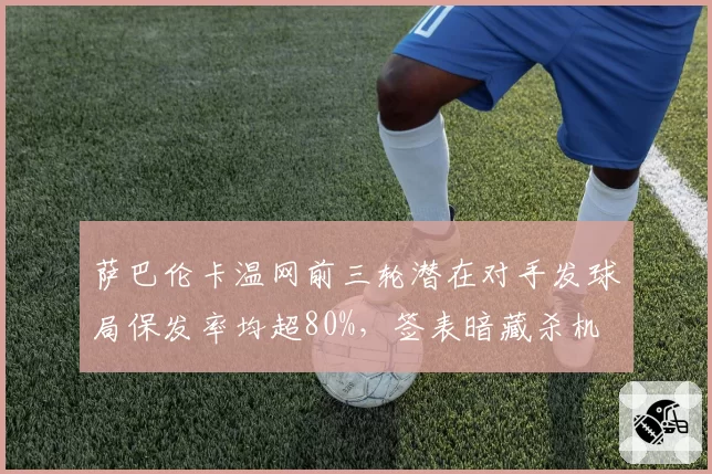 萨巴伦卡温网前三轮潜在对手发球局保发率均超80%,签表暗藏杀机