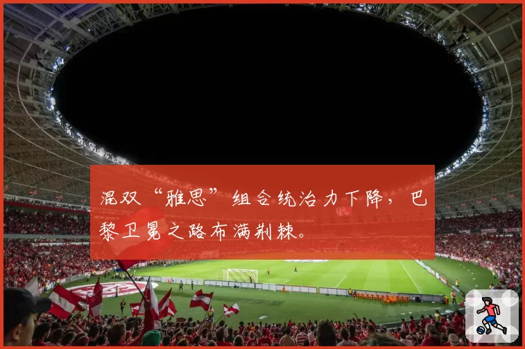 混双“雅思”组合统治力下降，巴黎卫冕之路布满荆棘。