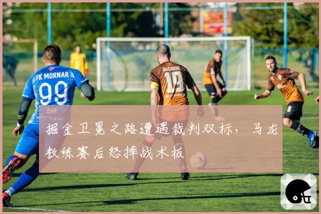 掘金卫冕之路遭遇裁判双标，马龙教练赛后怒摔战术板