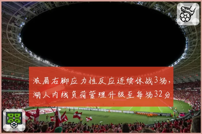 浓眉右脚应力性反应连续休战3场,湖人内线负荷管理升级至每场32分钟