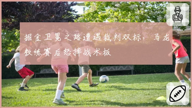 掘金卫冕之路遭遇裁判双标，马龙教练赛后怒摔战术板