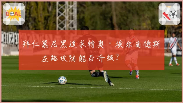 拜仁慕尼黑追求特奥·埃尔南德斯，左路攻防能否升级？