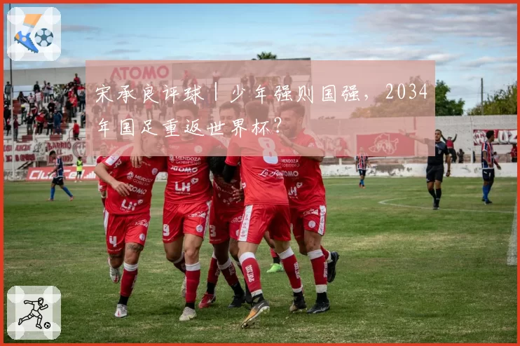 宋承良评球｜少年强则国强，2034年国足重返世界杯？