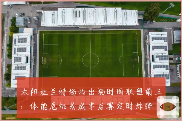 太阳杜兰特场均出场时间联盟前三，体能危机或成季后赛定时炸弹
