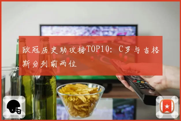 欧冠历史助攻榜TOP10：C罗与吉格斯分列前两位