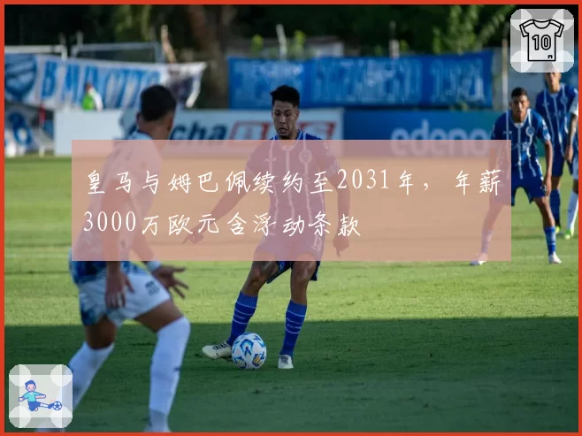 皇马与姆巴佩续约至2031年，年薪3000万欧元含浮动条款