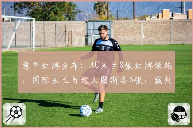 意甲红牌分布：AC米兰8张红牌领跑，国际米兰与尤文图斯各6张，裁判尺度遭批