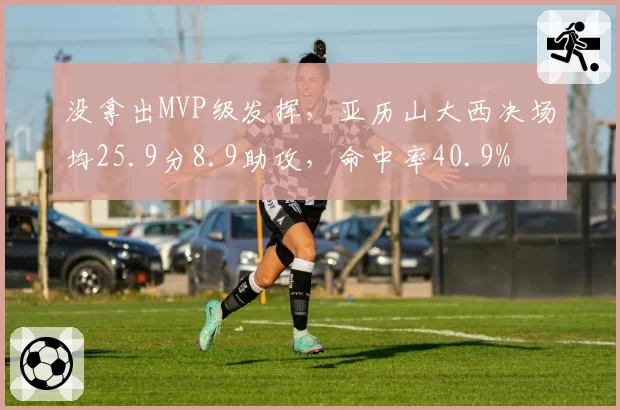 没拿出MVP级发挥，亚历山大西决场均25.9分8.9助攻，命中率40.9%