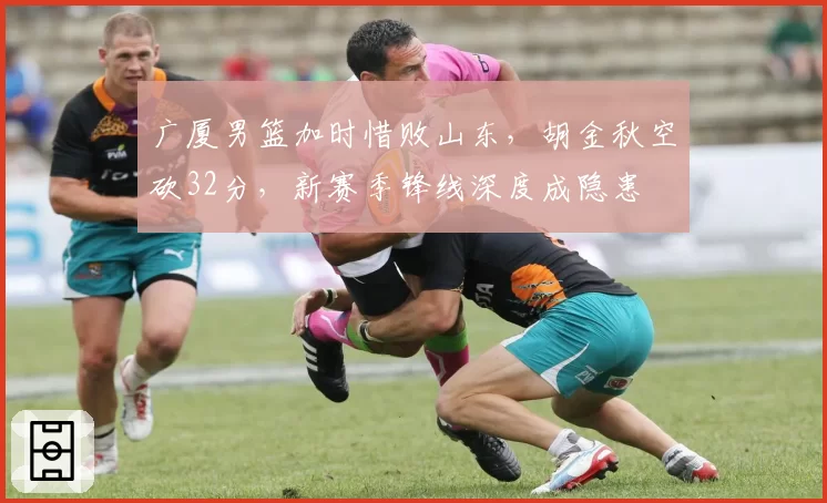 广厦男篮加时惜败山东,胡金秋空砍32分,新赛季锋线深度成隐患