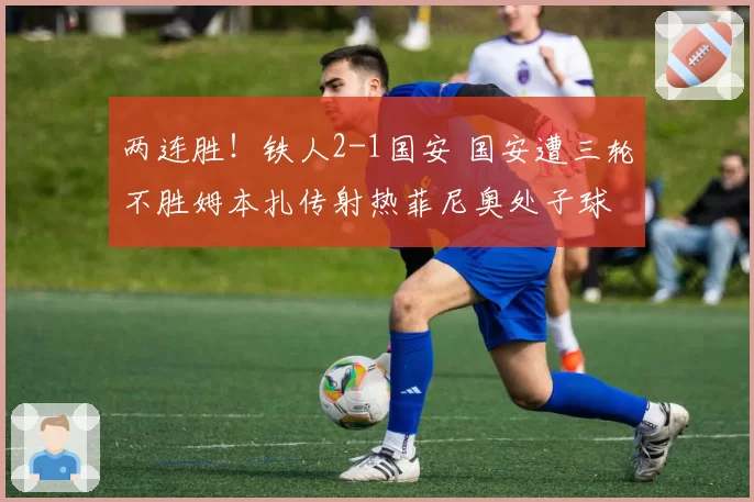 两连胜!铁人2-1国安 国安遭三轮不胜姆本扎传射热菲尼奥处子球