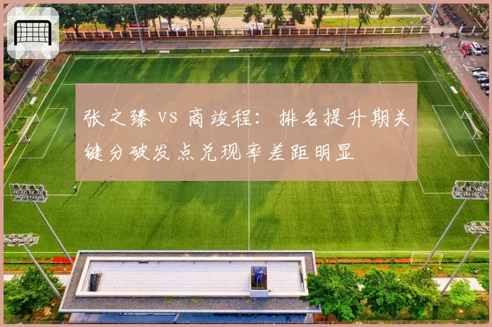 张之臻 vs 商竣程:排名提升期关键分破发点兑现率差距明显
