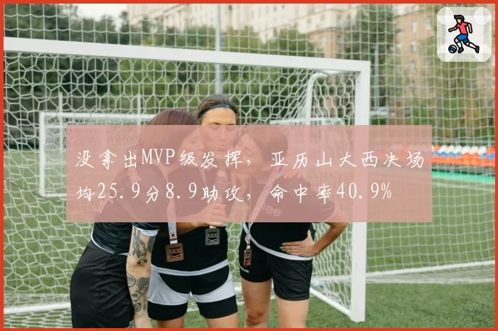 没拿出MVP级发挥，亚历山大西决场均25.9分8.9助攻，命中率40.9%