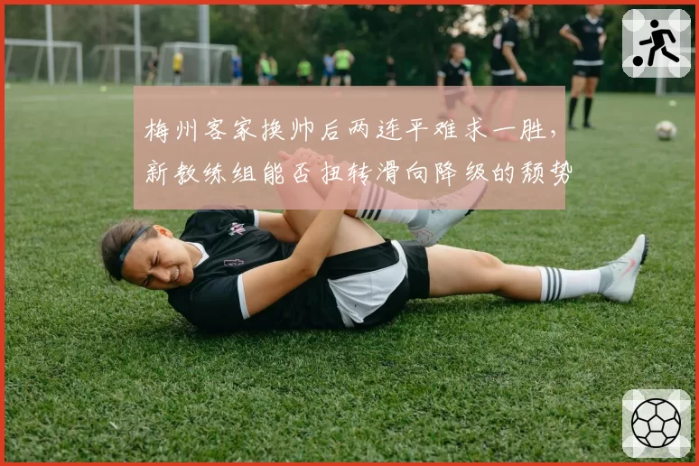 梅州客家换帅后两连平难求一胜，新教练组能否扭转滑向降级的颓势？