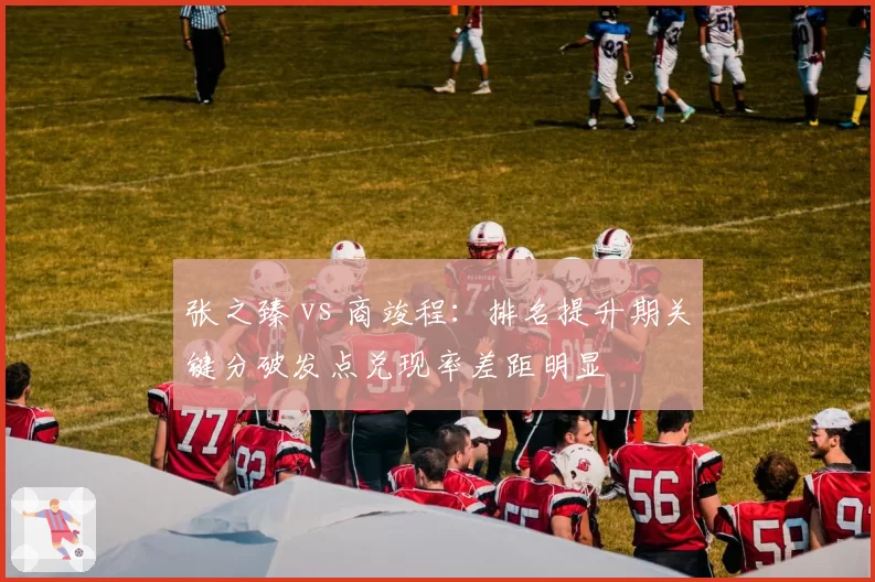 张之臻 vs 商竣程:排名提升期关键分破发点兑现率差距明显